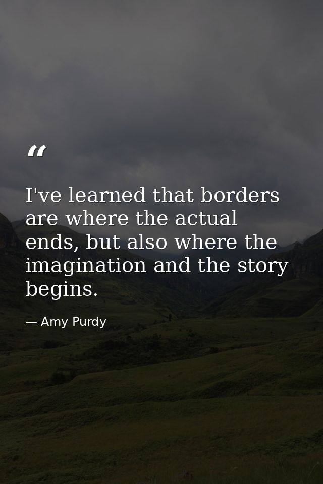 I've learned that borders are where the actual ends, but also where the imagination and the story begins. — Amy Purdy