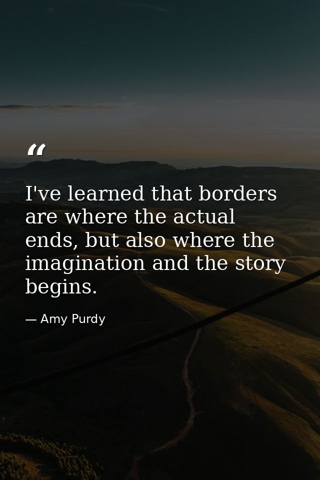 I've learned that borders are where the actual ends, but also where the imagination and the story begins. — Amy Purdy