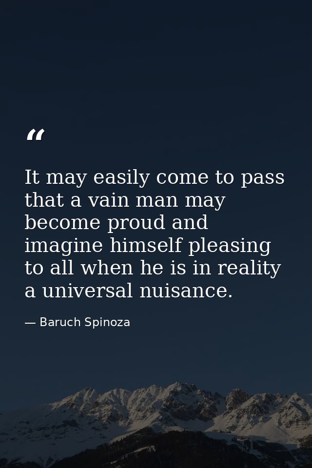 It may easily come to pass that a vain man may become proud and imagine himself pleasing to all when he is in reality a  — Baruch Spinoza