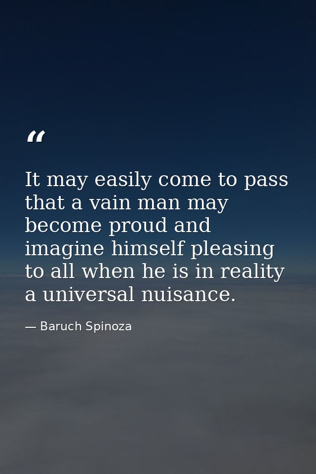 It may easily come to pass that a vain man may become proud and imagine himself pleasing to all when he is in reality a  — Baruch Spinoza
