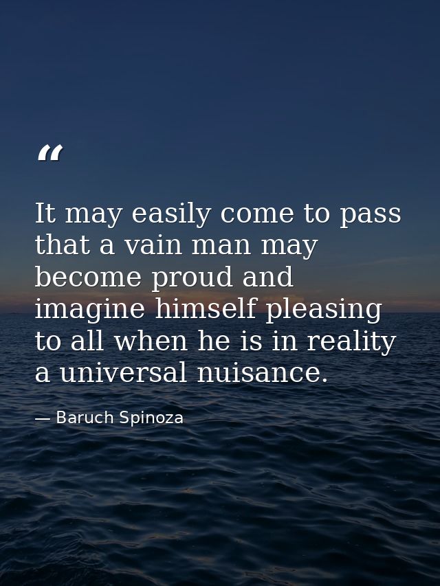 It may easily come to pass that a vain man may become proud and imagine himself pleasing to all when he is in reality a  — Baruch Spinoza