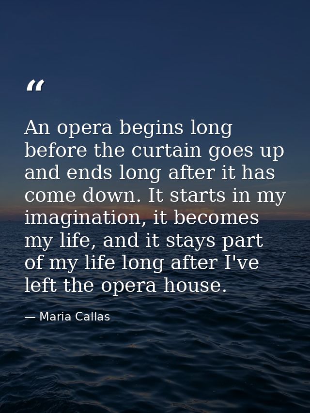 An opera begins long before the curtain goes up and ends long after it has come down. It starts in my imagination, it be — Maria Callas