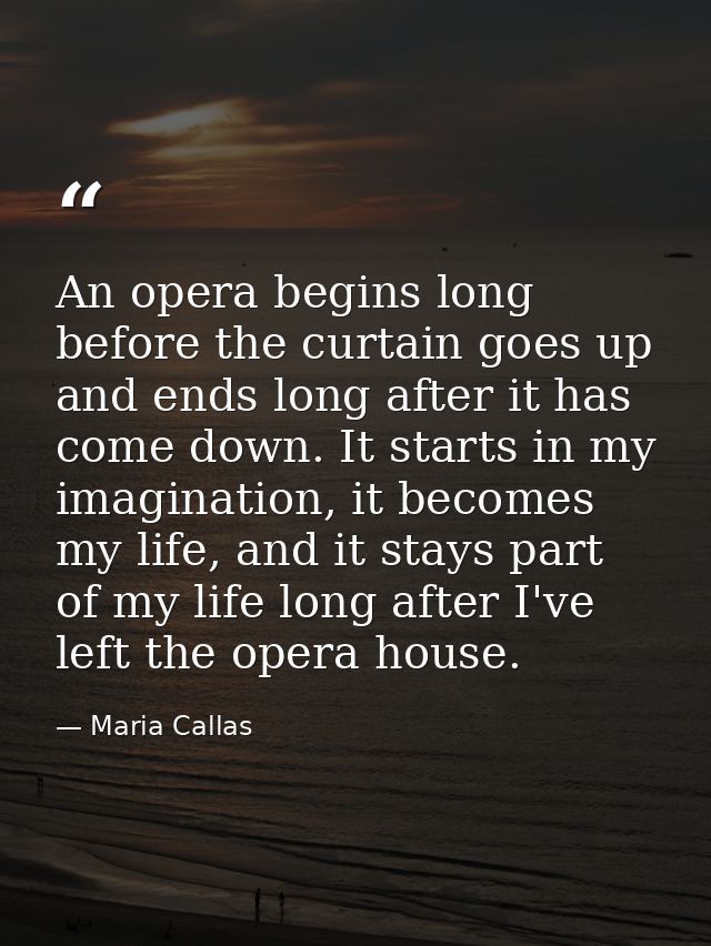 An opera begins long before the curtain goes up and ends long after it has come down. It starts in my imagination, it be — Maria Callas