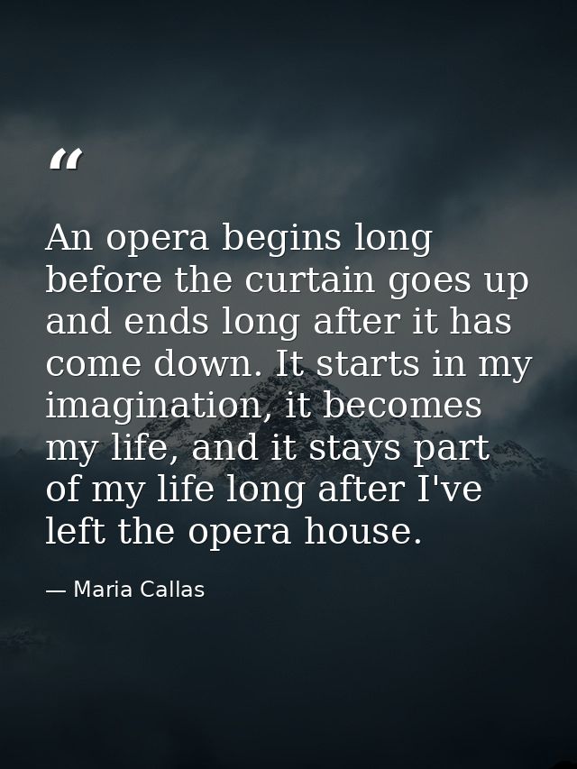 An opera begins long before the curtain goes up and ends long after it has come down. It starts in my imagination, it be — Maria Callas