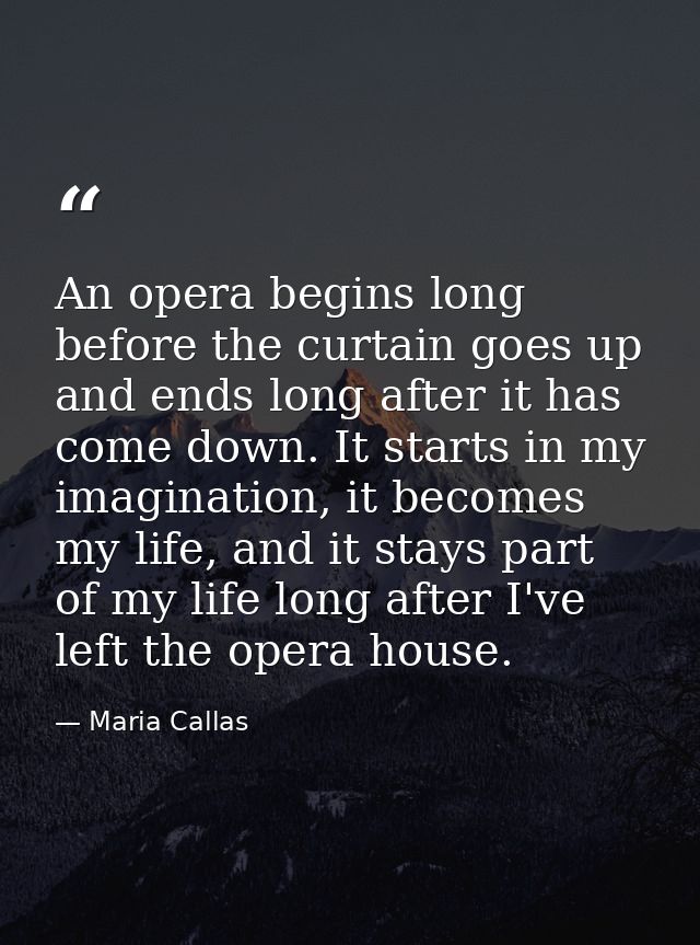 An opera begins long before the curtain goes up and ends long after it has come down. It starts in my imagination, it be — Maria Callas