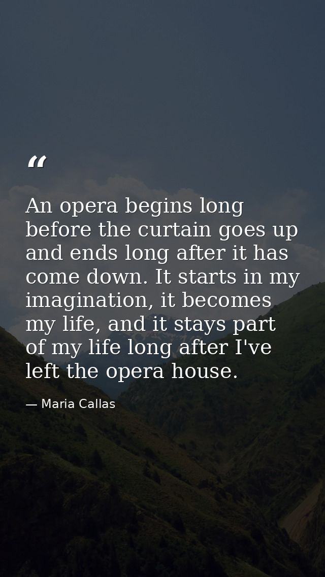An opera begins long before the curtain goes up and ends long after it has come down. It starts in my imagination, it be — Maria Callas