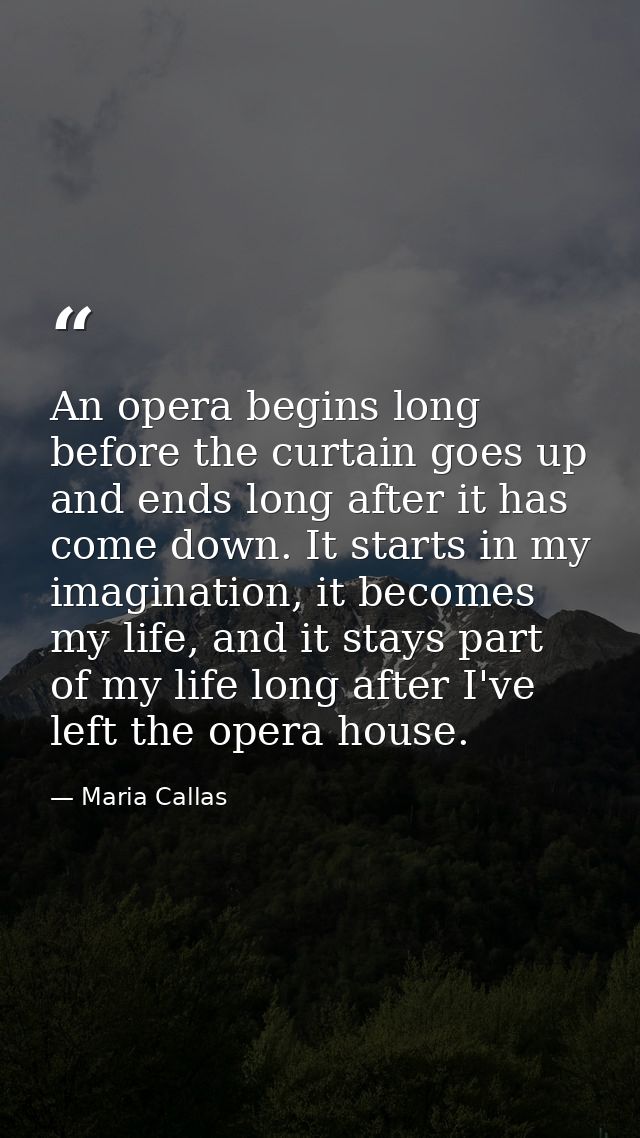 An opera begins long before the curtain goes up and ends long after it has come down. It starts in my imagination, it be — Maria Callas