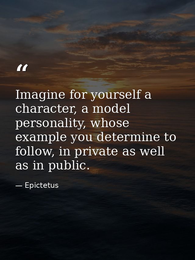 Imagine for yourself a character, a model personality, whose example you determine to follow, in private as well as in p — Epictetus