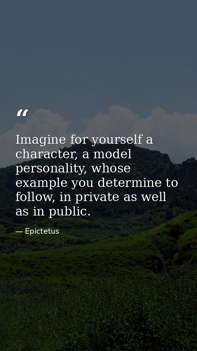 Imagine for yourself a character, a model personality, whose example you determine to follow, in private as well as in p — Epictetus