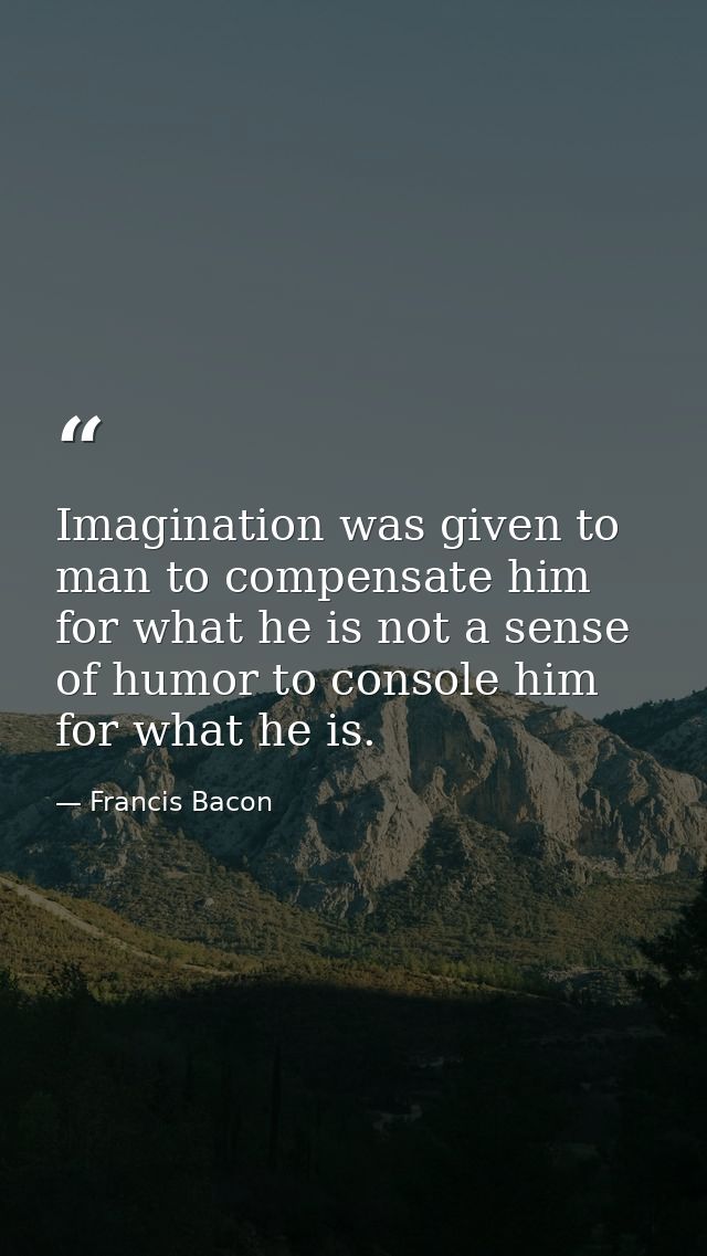 Imagination was given to man to compensate him for what he is not a sense of humor to console him for what he is. — Francis Bacon