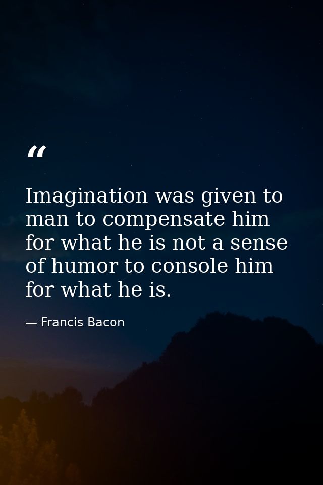 Imagination was given to man to compensate him for what he is not a sense of humor to console him for what he is. — Francis Bacon