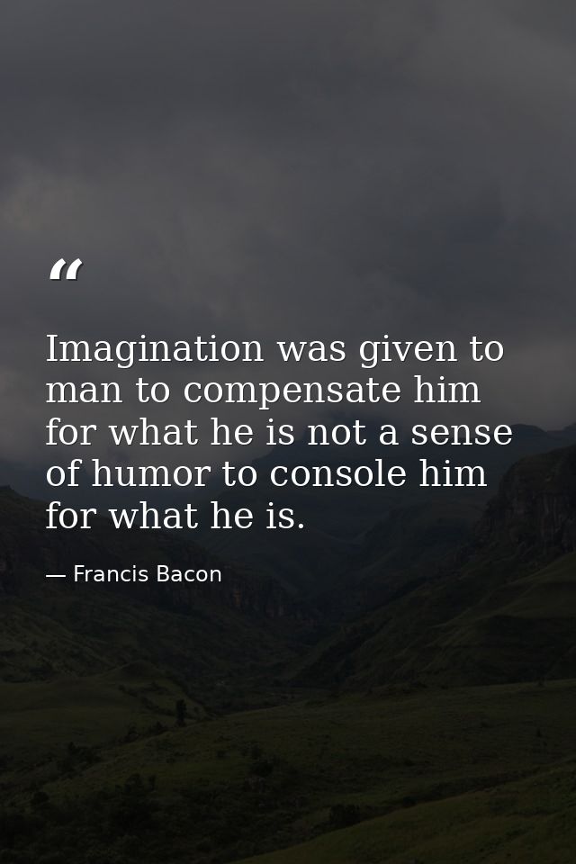 Imagination was given to man to compensate him for what he is not a sense of humor to console him for what he is. — Francis Bacon