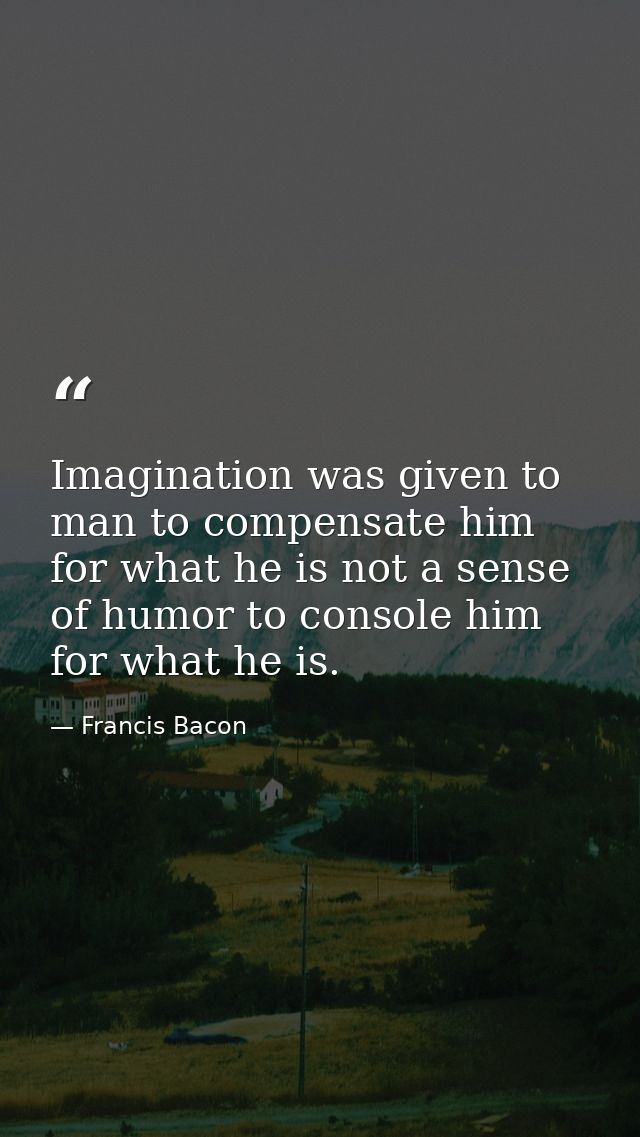 Imagination was given to man to compensate him for what he is not a sense of humor to console him for what he is. — Francis Bacon