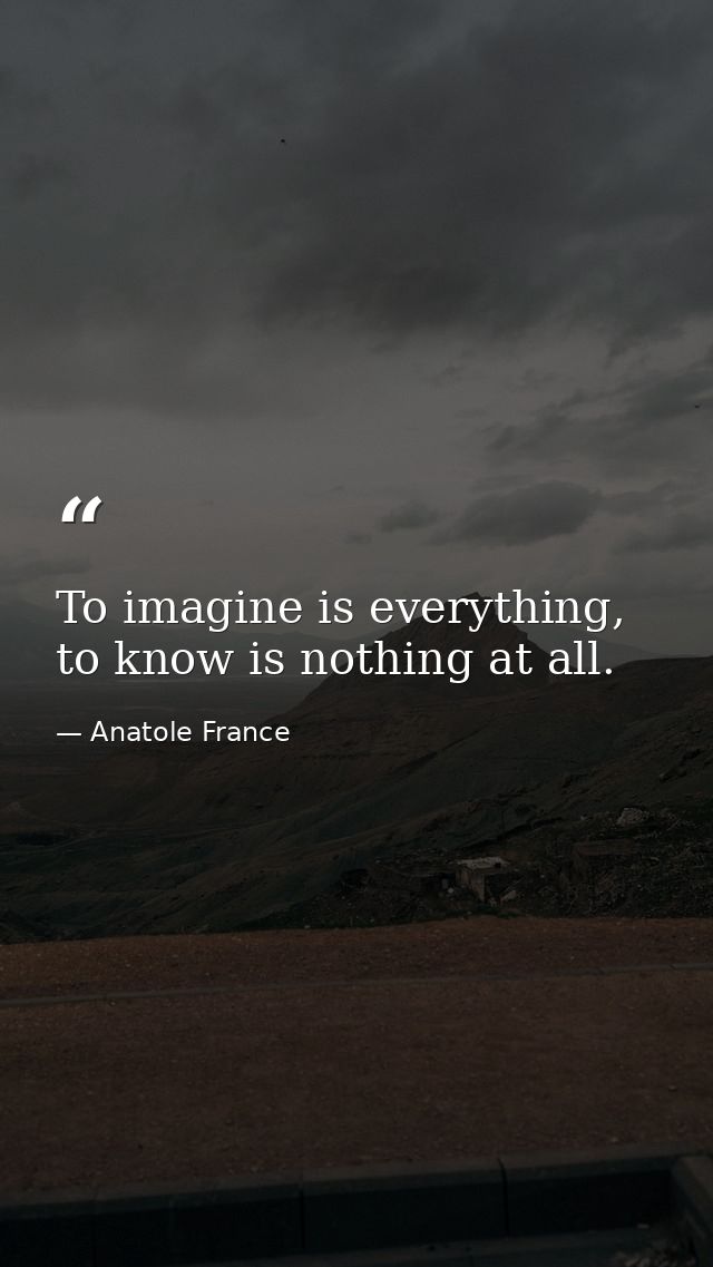 To imagine is everything, to know is nothing at all. — Anatole France