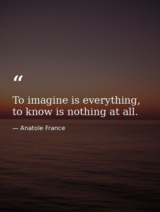 To imagine is everything, to know is nothing at all. — Anatole France