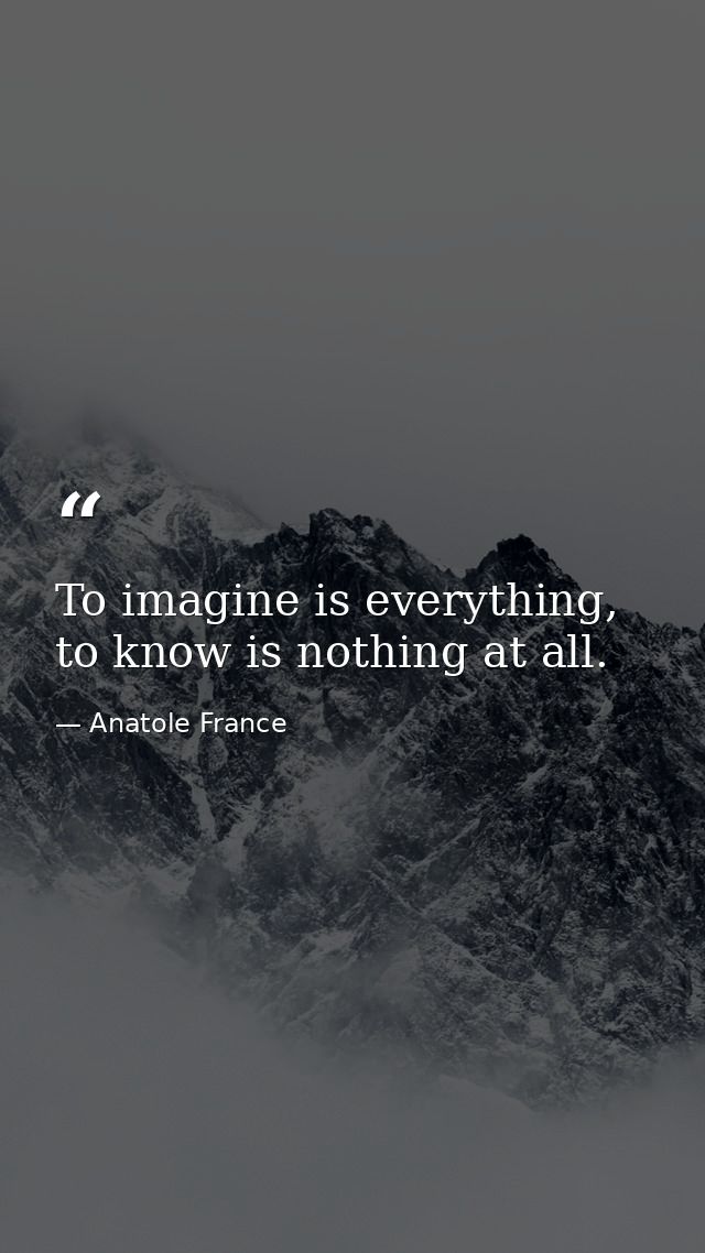 To imagine is everything, to know is nothing at all. — Anatole France