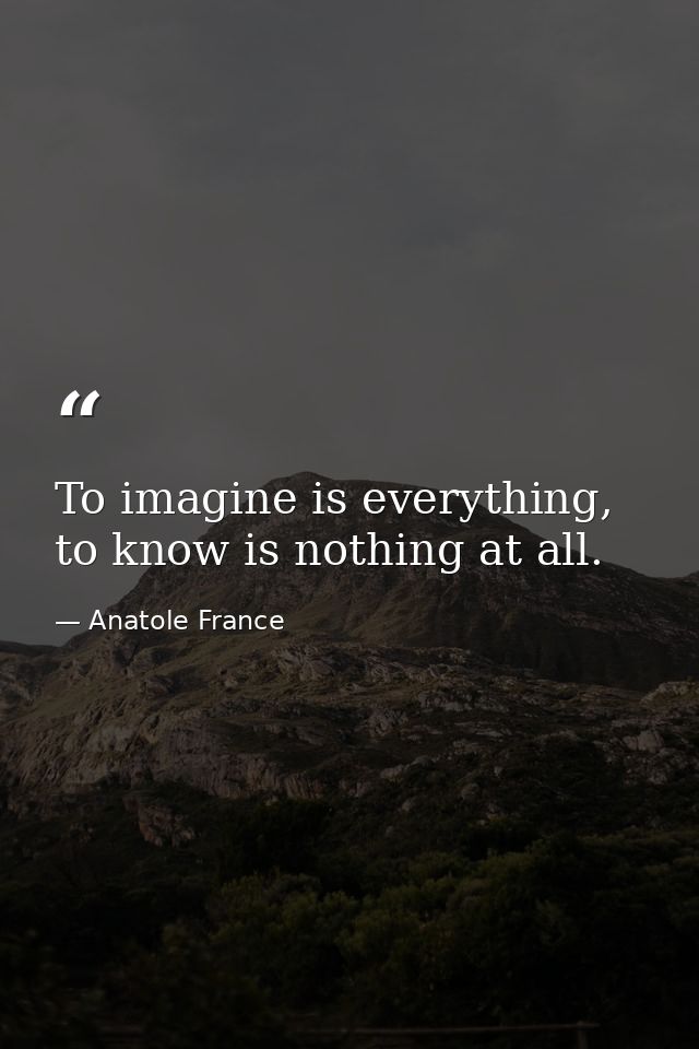 To imagine is everything, to know is nothing at all. — Anatole France