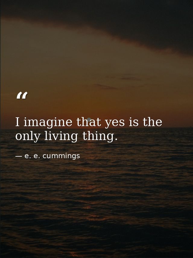 I imagine that yes is the only living thing. — e. e. cummings