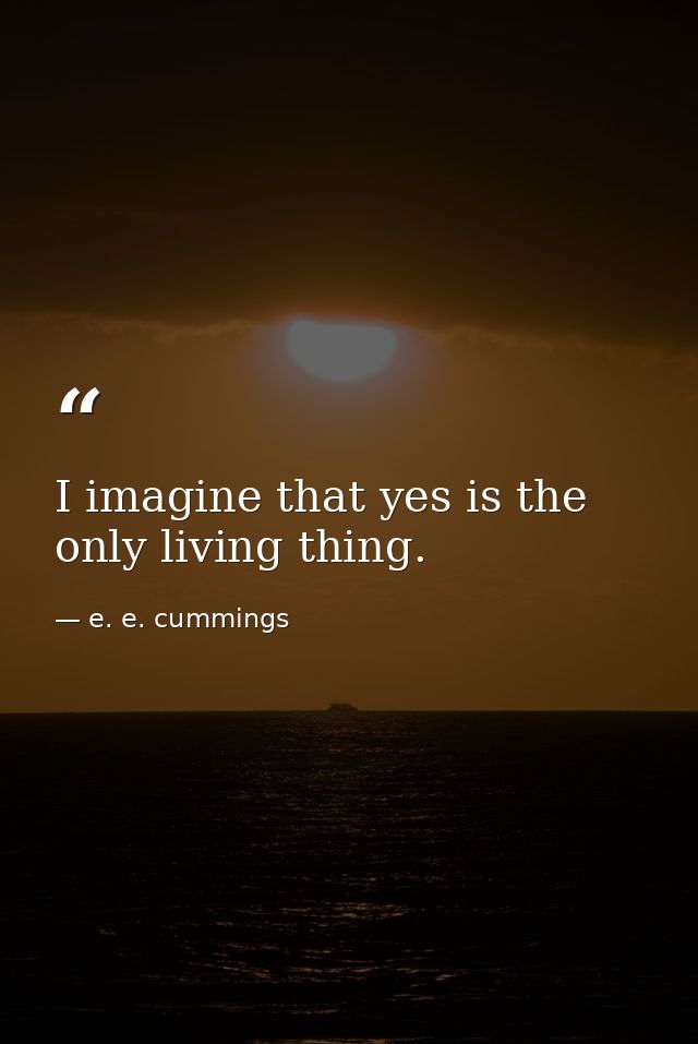 I imagine that yes is the only living thing. — e. e. cummings