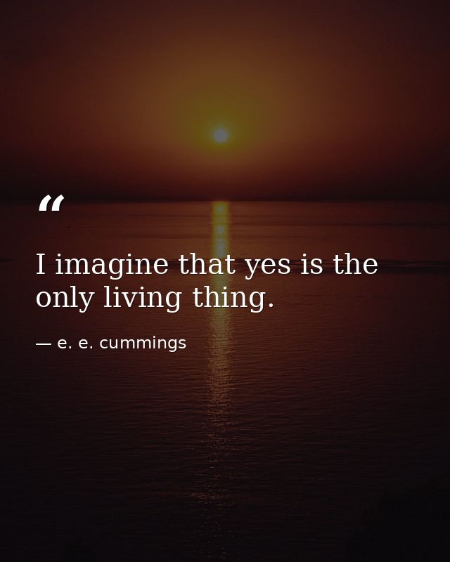 I imagine that yes is the only living thing. — e. e. cummings