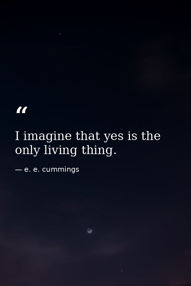 I imagine that yes is the only living thing. — e. e. cummings
