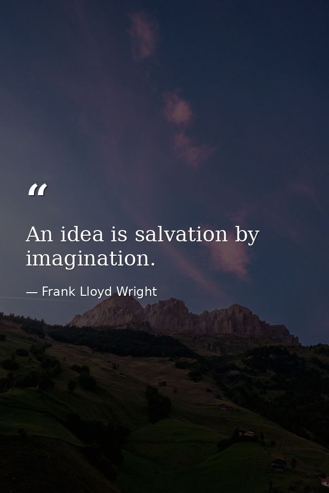 An idea is salvation by imagination. — Frank Lloyd Wright