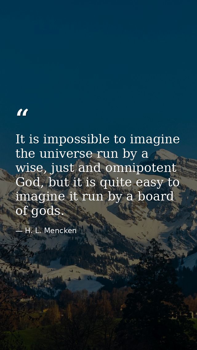 It is impossible to imagine the universe run by a wise, just and omnipotent God, but it is quite easy to imagine it run  — H. L. Mencken
