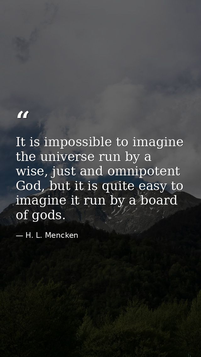 It is impossible to imagine the universe run by a wise, just and omnipotent God, but it is quite easy to imagine it run  — H. L. Mencken