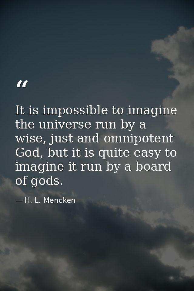 It is impossible to imagine the universe run by a wise, just and omnipotent God, but it is quite easy to imagine it run  — H. L. Mencken