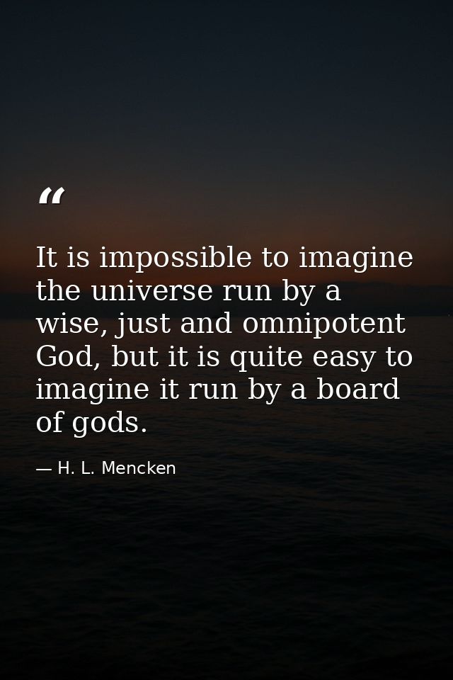 It is impossible to imagine the universe run by a wise, just and omnipotent God, but it is quite easy to imagine it run  — H. L. Mencken