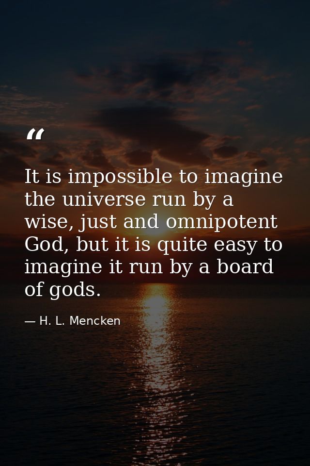 It is impossible to imagine the universe run by a wise, just and omnipotent God, but it is quite easy to imagine it run  — H. L. Mencken