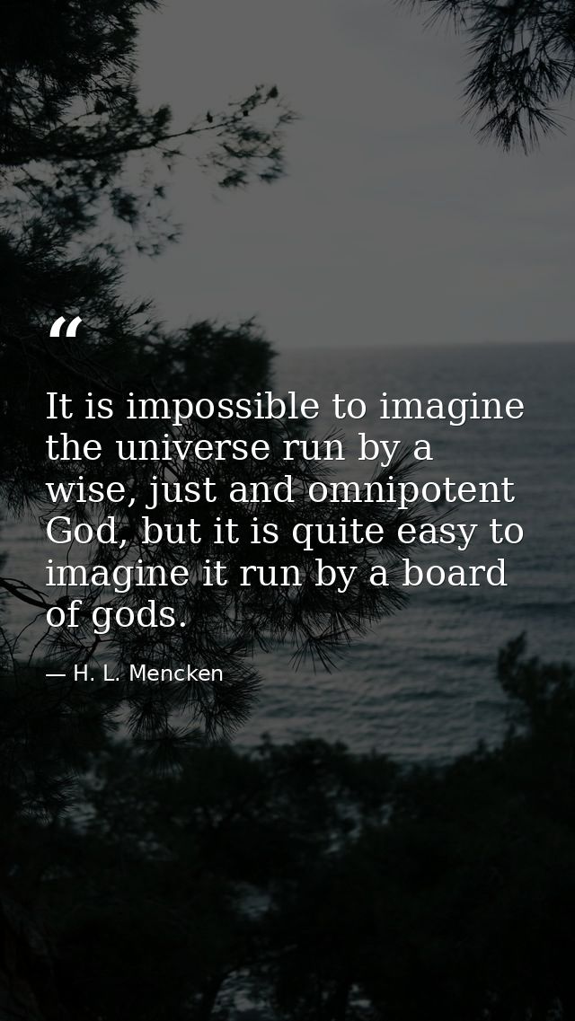 It is impossible to imagine the universe run by a wise, just and omnipotent God, but it is quite easy to imagine it run  — H. L. Mencken