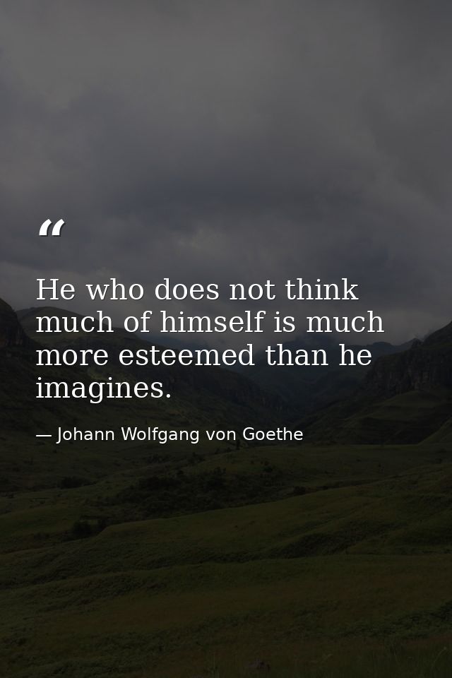 He who does not think much of himself is much more esteemed than he imagines. — Johann Wolfgang von Goethe