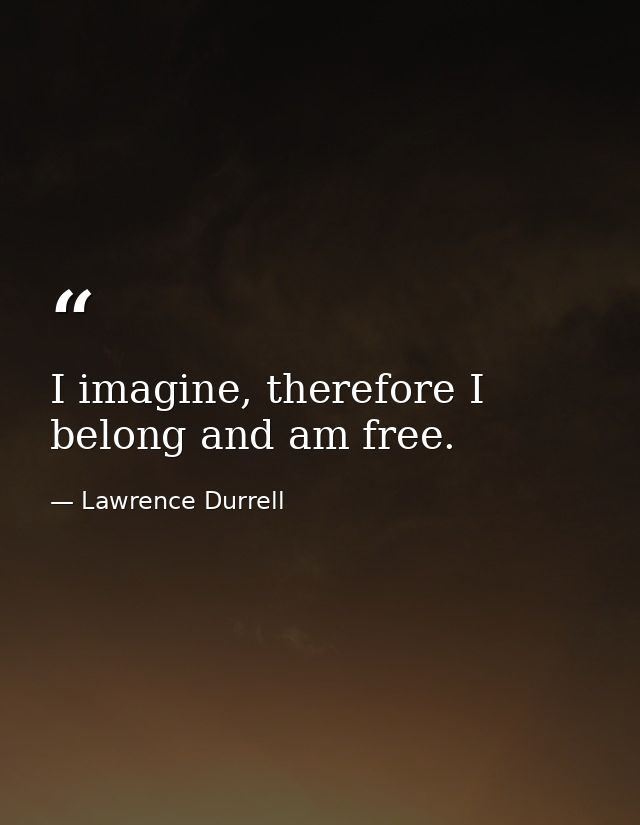 I imagine, therefore I belong and am free. — Lawrence Durrell