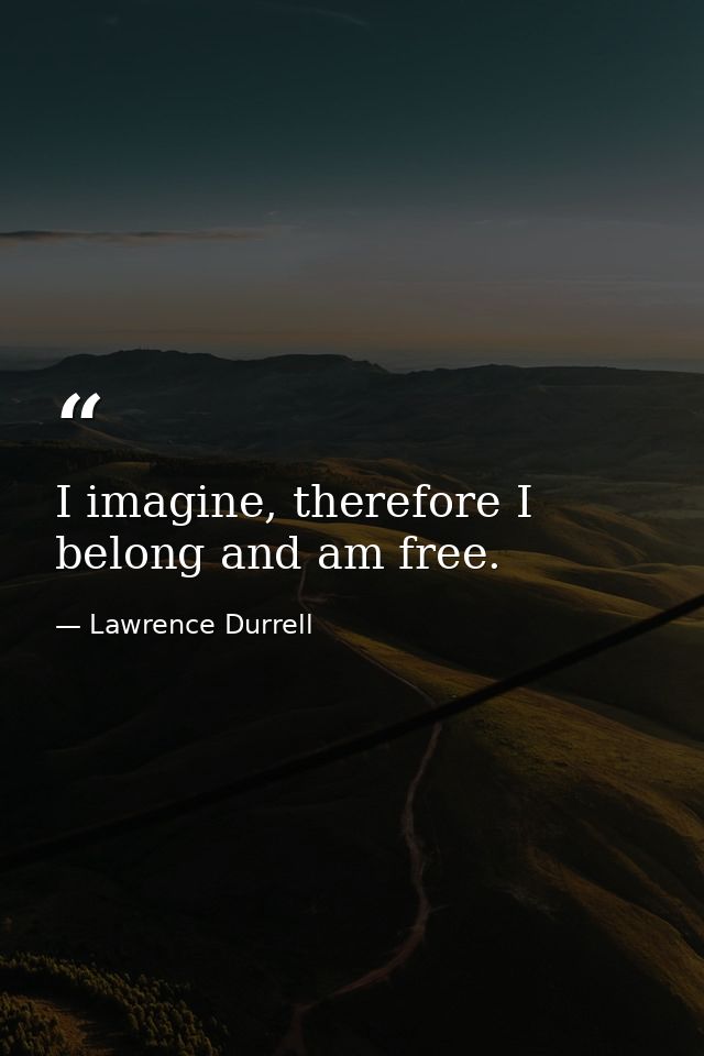 I imagine, therefore I belong and am free. — Lawrence Durrell