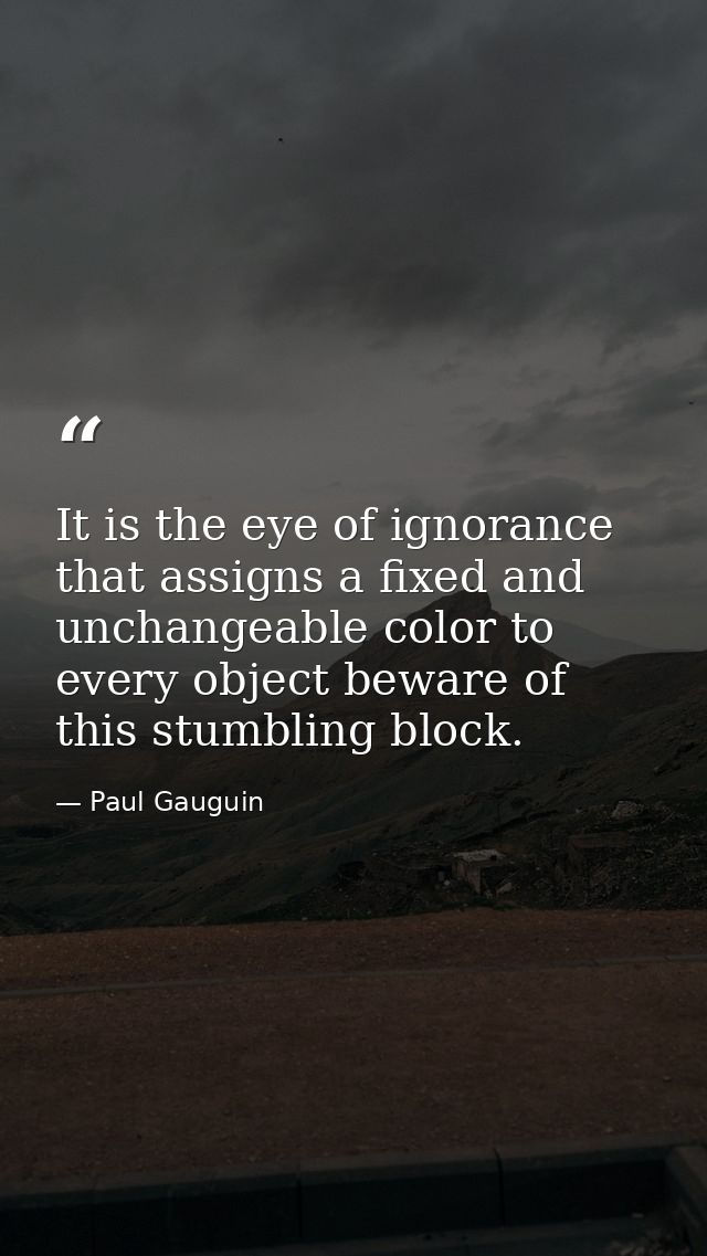 It is the eye of ignorance that assigns a fixed and unchangeable color to every object beware of this stumbling block. — Paul Gauguin