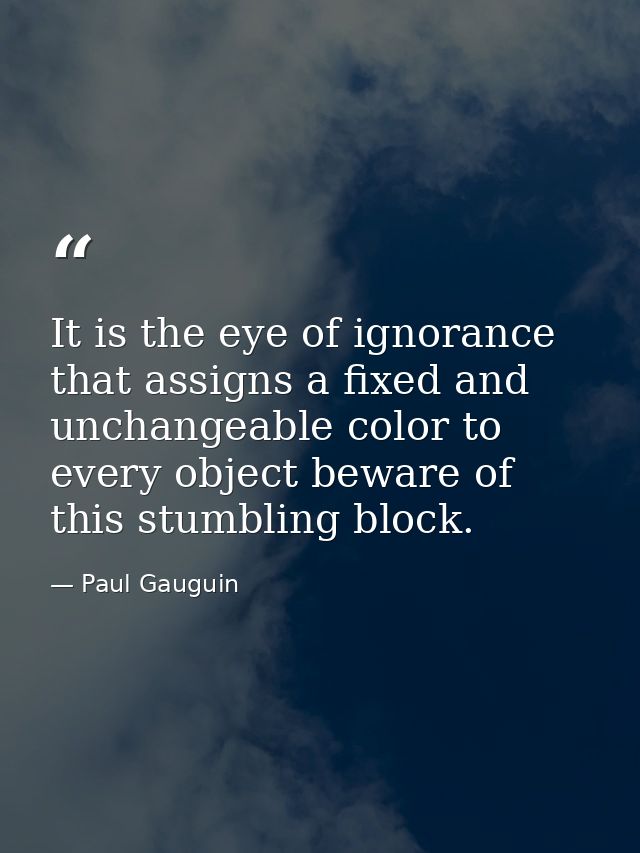 It is the eye of ignorance that assigns a fixed and unchangeable color to every object beware of this stumbling block. — Paul Gauguin