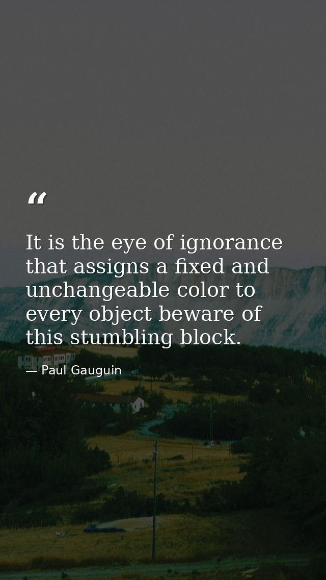 It is the eye of ignorance that assigns a fixed and unchangeable color to every object beware of this stumbling block. — Paul Gauguin