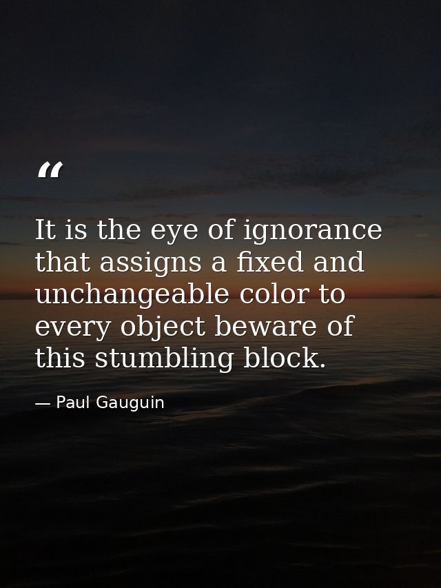 It is the eye of ignorance that assigns a fixed and unchangeable color to every object beware of this stumbling block. — Paul Gauguin