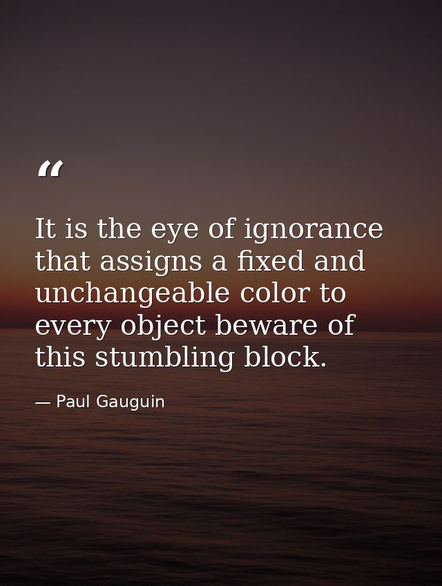It is the eye of ignorance that assigns a fixed and unchangeable color to every object beware of this stumbling block. — Paul Gauguin