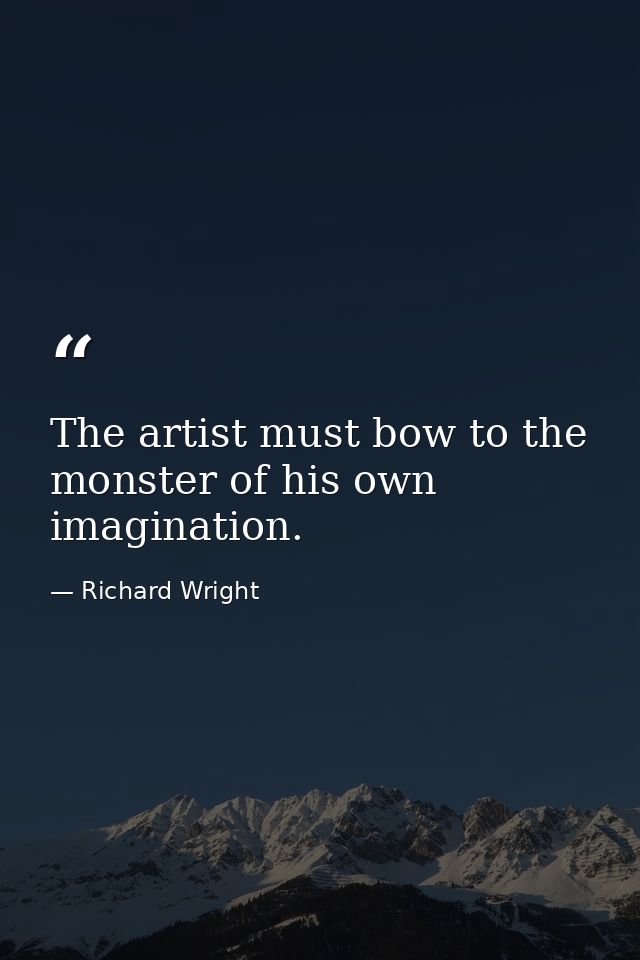 The artist must bow to the monster of his own imagination. — Richard Wright