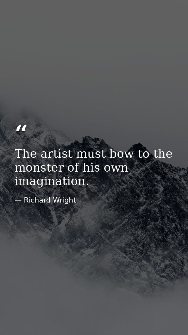 The artist must bow to the monster of his own imagination. — Richard Wright