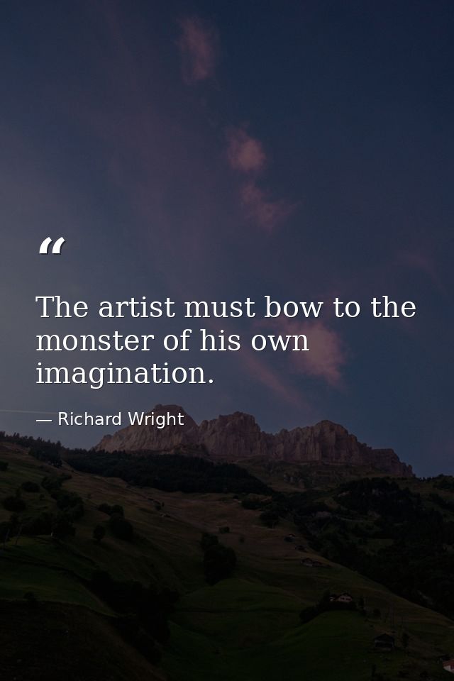 The artist must bow to the monster of his own imagination. — Richard Wright