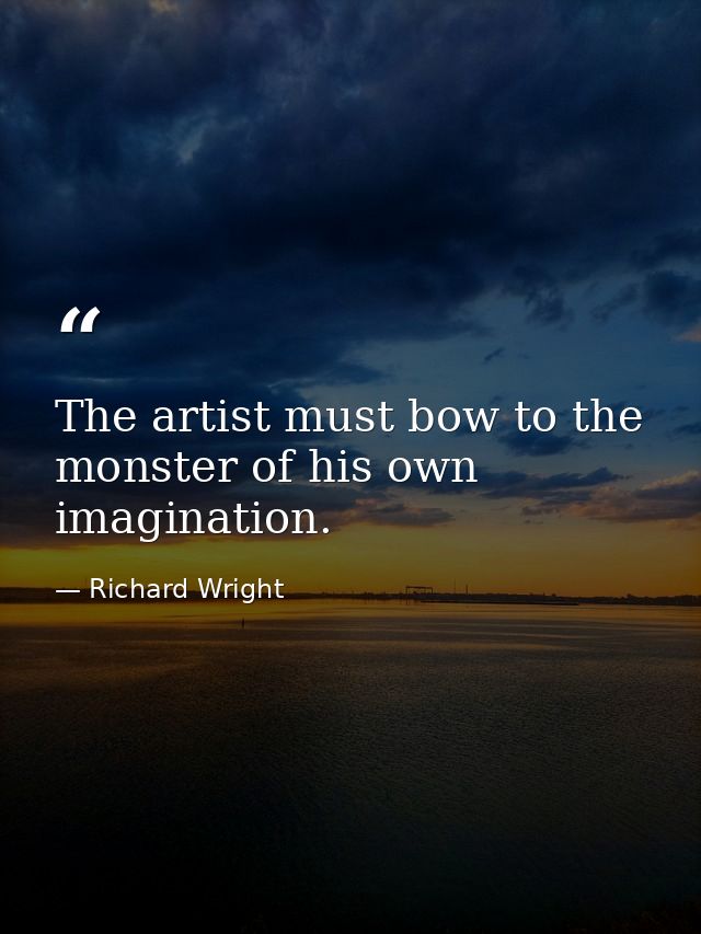 The artist must bow to the monster of his own imagination. — Richard Wright