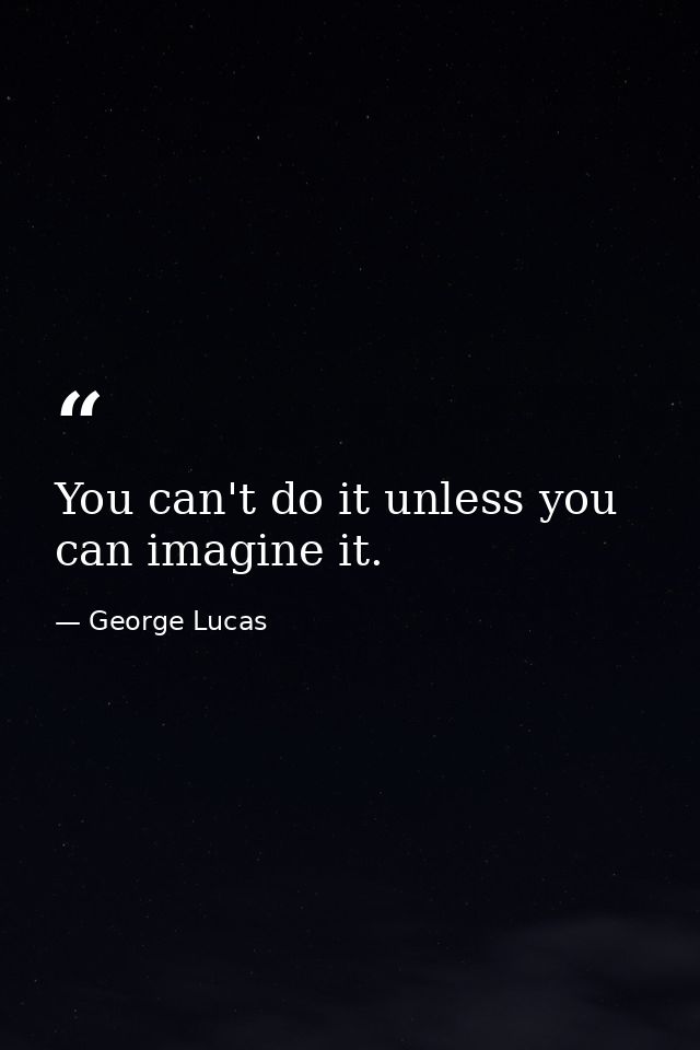 You can't do it unless you can imagine it. — George Lucas