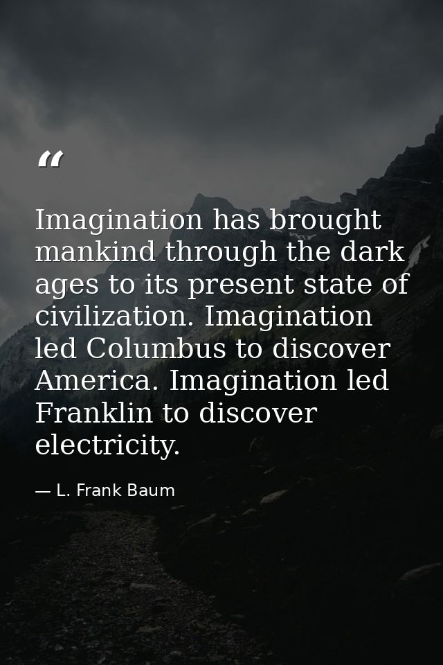 Imagination has brought mankind through the dark ages to its present state of civilization. Imagination led Columbus to  — L. Frank Baum