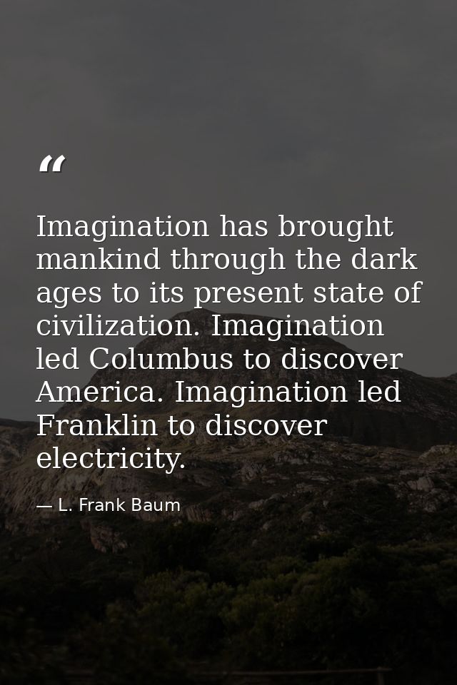 Imagination has brought mankind through the dark ages to its present state of civilization. Imagination led Columbus to  — L. Frank Baum