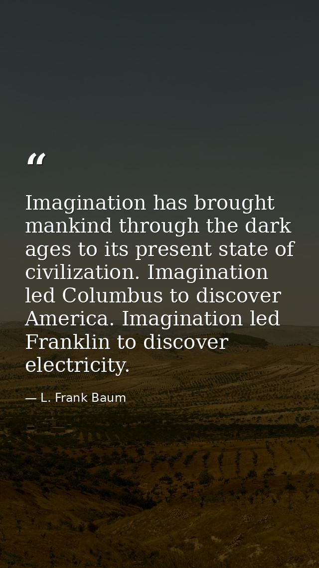Imagination has brought mankind through the dark ages to its present state of civilization. Imagination led Columbus to  — L. Frank Baum
