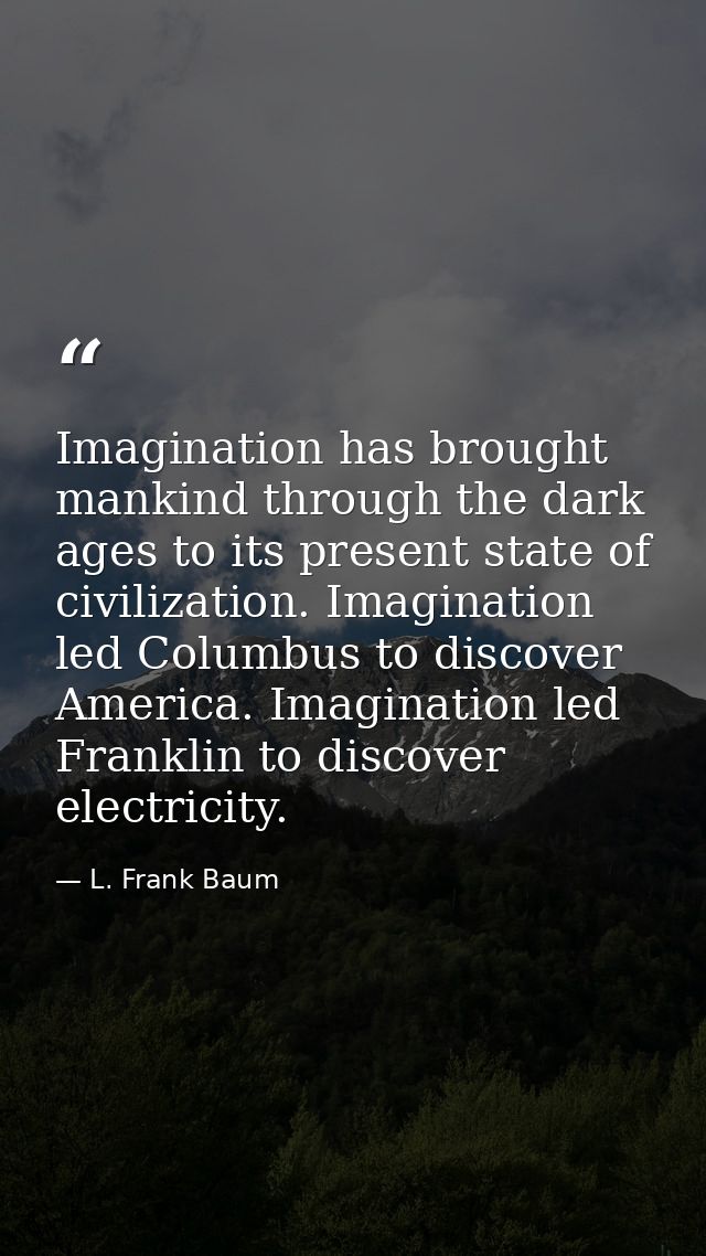 Imagination has brought mankind through the dark ages to its present state of civilization. Imagination led Columbus to  — L. Frank Baum