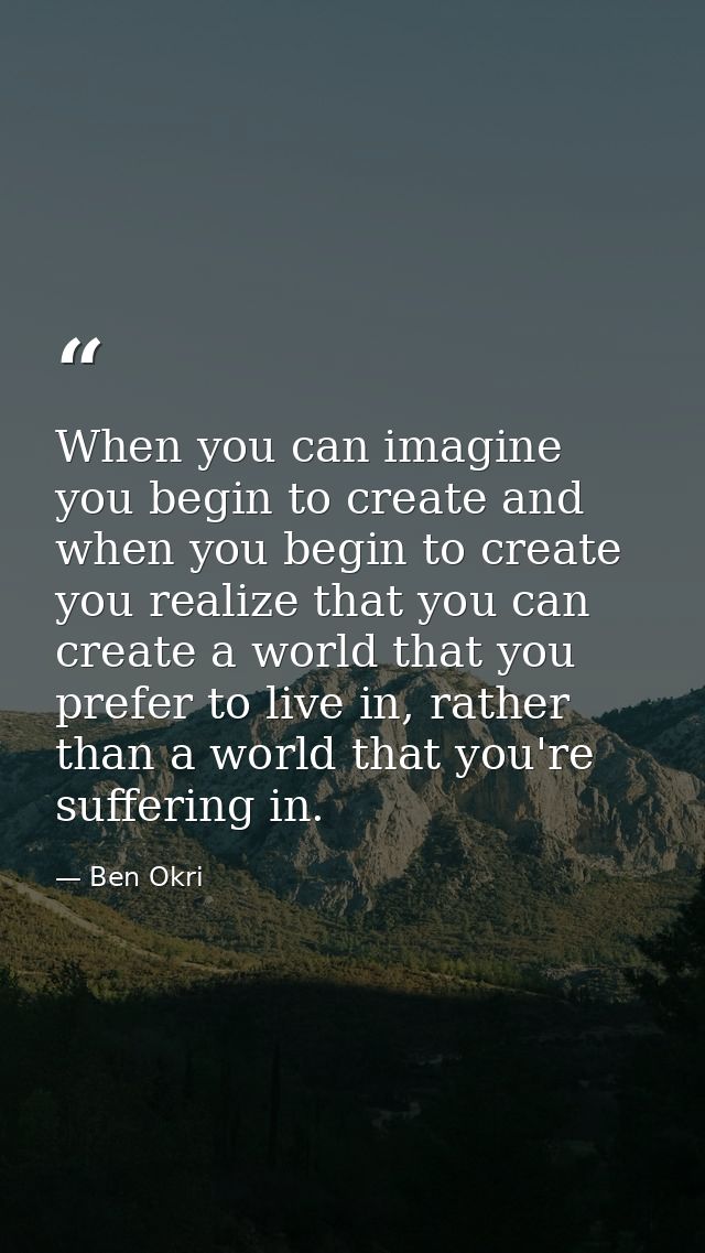When you can imagine you begin to create and when you begin to create you realize that you can create a world that you p — Ben Okri